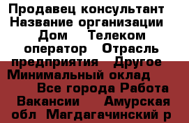 Продавец-консультант › Название организации ­ Дом.ru Телеком-оператор › Отрасль предприятия ­ Другое › Минимальный оклад ­ 25 000 - Все города Работа » Вакансии   . Амурская обл.,Магдагачинский р-н